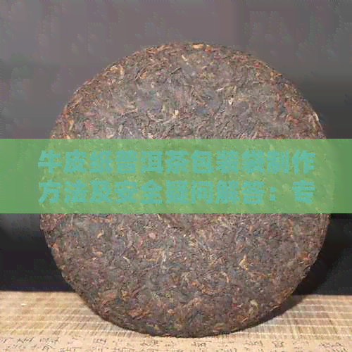 牛皮纸普洱茶包装袋制作方法及安全疑问解答：专为普洱茶设计的牛皮纸封袋