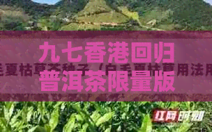 九七回归普洱茶限量版：念茶品，共享百年辉煌