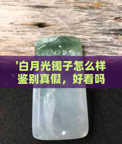 '白月光镯子怎么样鉴别真假，好看吗？'