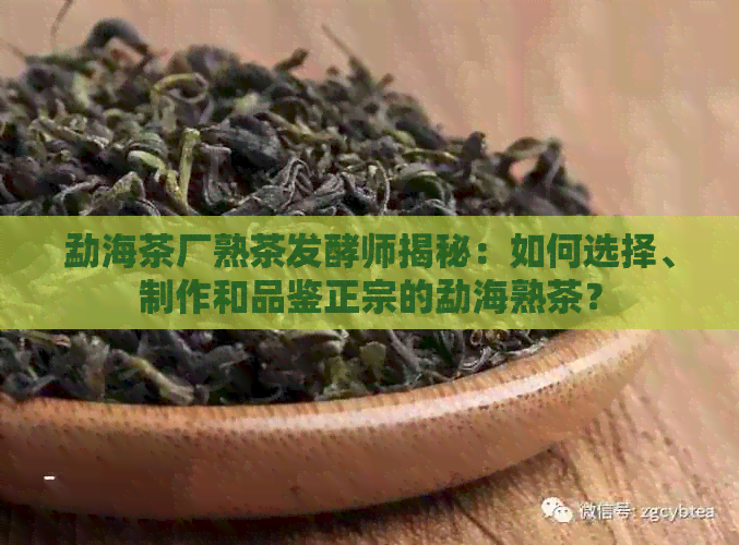 勐海茶厂熟茶发酵师揭秘：如何选择、制作和品鉴正宗的勐海熟茶？