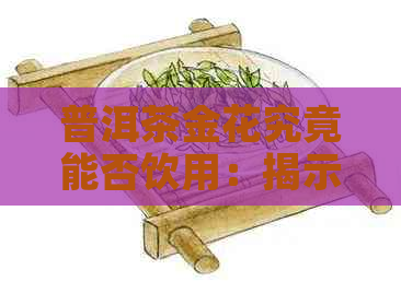 普洱茶金花究竟能否饮用：揭示普洱茶中的神秘成分