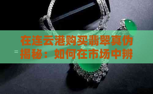 在连云港购买翡翠真伪揭秘：如何在市场中辨别真假翡翠？