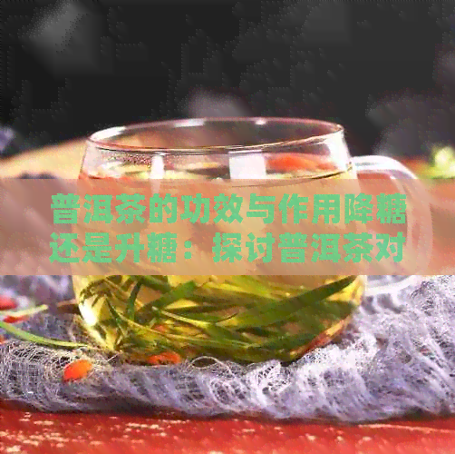 普洱茶的功效与作用降糖还是升糖：探讨普洱茶对血糖的影响