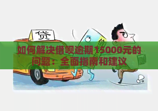 如何解决借呗逾期15000元的问题：全面指南和建议