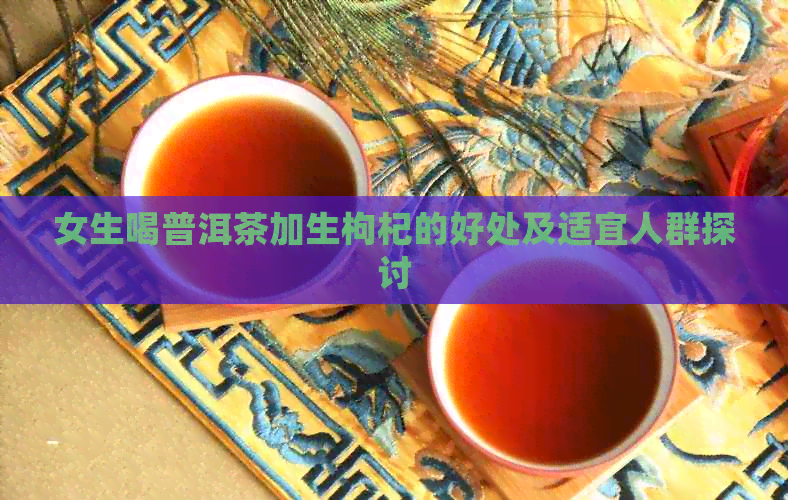 女生喝普洱茶加生枸杞的好处及适宜人群探讨