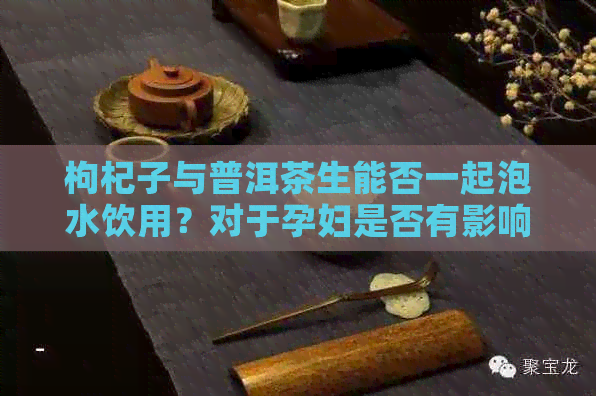 枸杞子与普洱茶生能否一起泡水饮用？对于孕妇是否有影响？