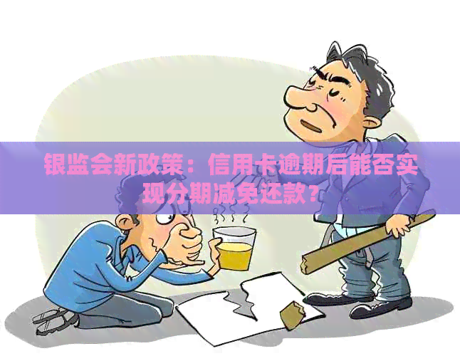 银监会新政策：信用卡逾期后能否实现分期减免还款？