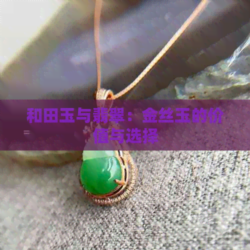 和田玉与翡翠：金丝玉的价值与选择