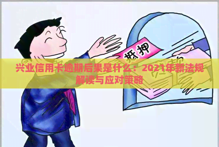 兴业信用卡逾期后果是什么：2021年新法规解读与应对策略