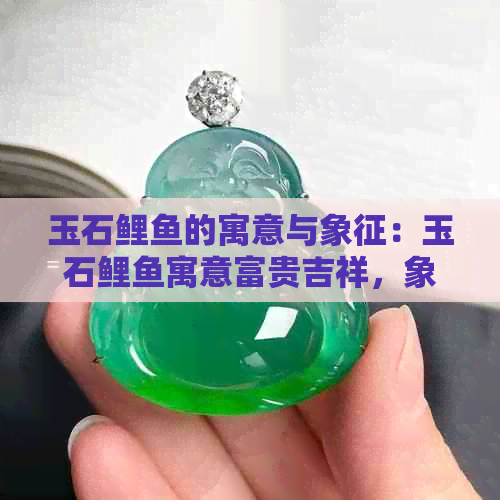 玉石鲤鱼的寓意与象征：玉石鲤鱼寓意富贵吉祥，象征年年有余。