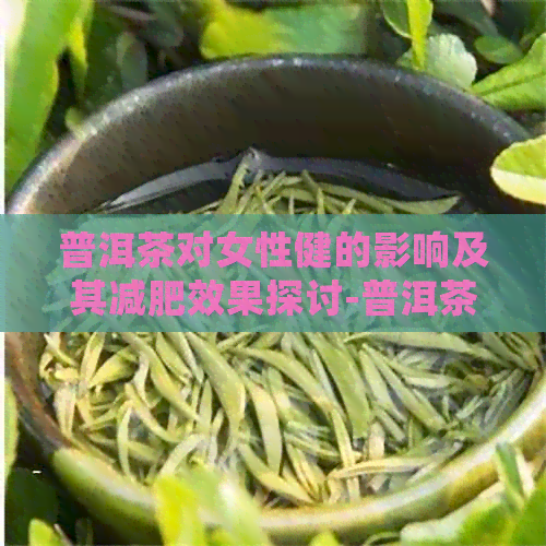 普洱茶对女性健的影响及其减肥效果探讨-普洱茶对女生好吗