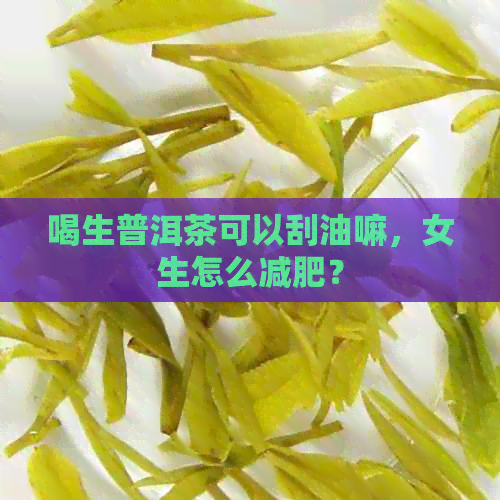 喝生普洱茶可以刮油嘛，女生怎么减肥？