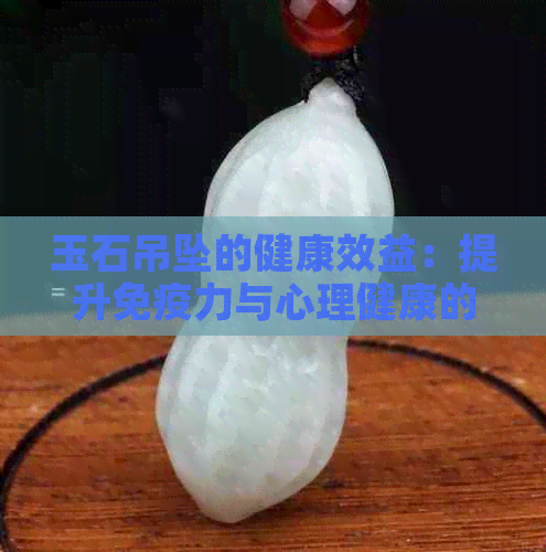 玉石吊坠的健康效益：提升免疫力与心理健康的全方位解析