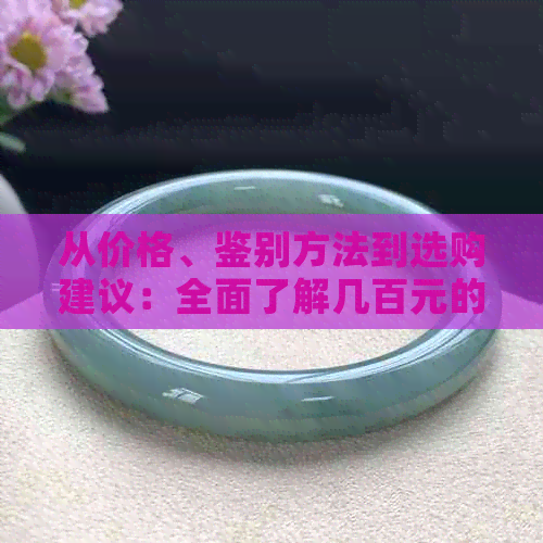 从价格、鉴别方法到选购建议：全面了解几百元的和田玉手镯