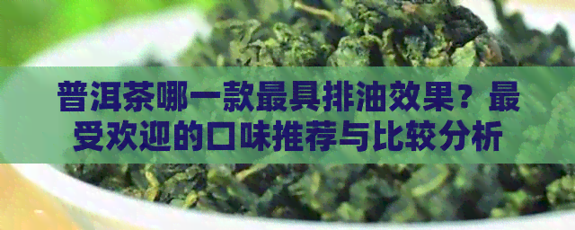 普洱茶哪一款更具排油效果？更受欢迎的口味推荐与比较分析