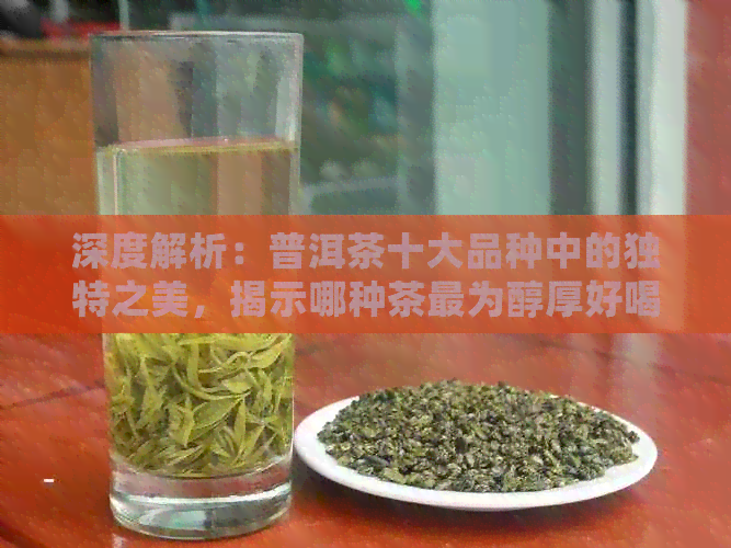 深度解析：普洱茶十大品种中的独特之美，揭示哪种茶最为醇厚好喝