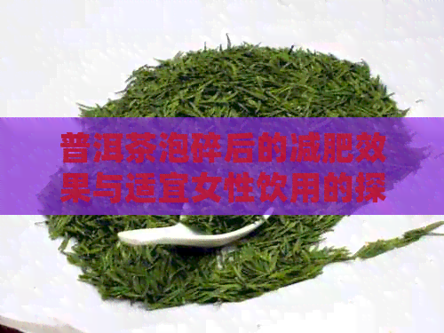 普洱茶泡碎后的减肥效果与适宜女性饮用的探讨