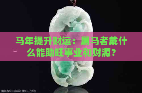 马年提升财运：属马者戴什么能助旺事业和财源？