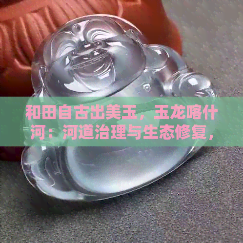 和田自古出美玉，玉龙喀什河：河道治理与生态修复，打造美丽家园。