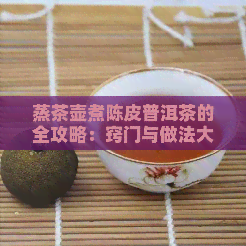 蒸茶壶煮陈皮普洱茶的全攻略：窍门与做法大全