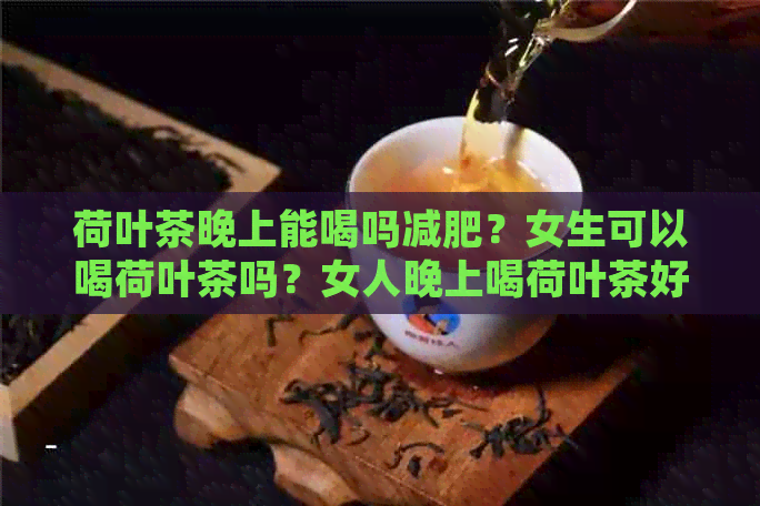 荷叶茶晚上能喝吗减肥？女生可以喝荷叶茶吗？女人晚上喝荷叶茶好吗？