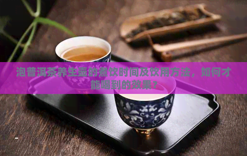 泡普洱茶养生壶的煮饮时间及饮用方法，如何才能喝到的效果？