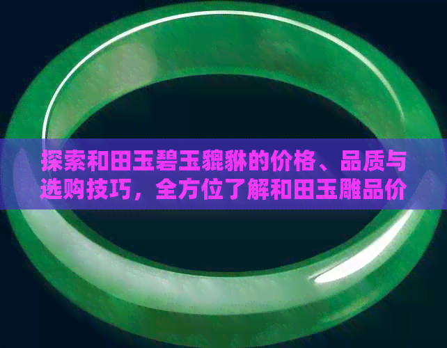 探索和田玉碧玉貔貅的价格、品质与选购技巧，全方位了解和田玉雕品价值