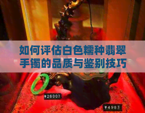 如何评估白色糯种翡翠手镯的品质与鉴别技巧？