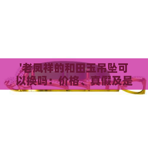 '老凤祥的和田玉吊坠可以换吗：价格、真假及是否可换黄金'