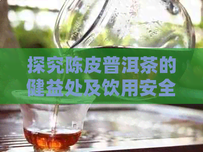 探究陈皮普洱茶的健益处及饮用安全性：煮上一壶真的无吗？