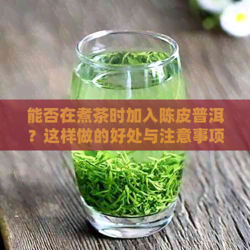 能否在煮茶时加入陈皮普洱？这样做的好处与注意事项是什么？