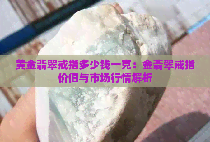 黄金翡翠戒指多少钱一克：金翡翠戒指价值与市场行情解析