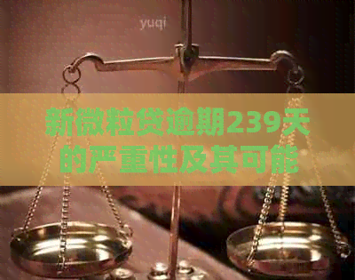 新微粒贷逾期239天的严重性及其可能影响