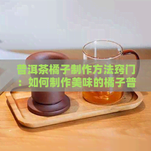 普洱茶橘子制作方法窍门：如何制作美味的橘子普洱茶