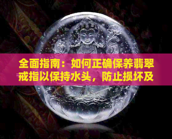 全面指南：如何正确保养翡翠戒指以保持水头，防止损坏及延长使用寿命？