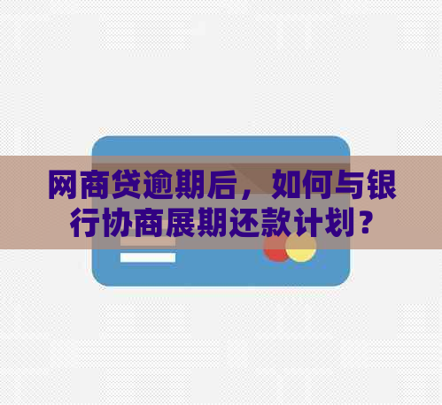 网商贷逾期后，如何与银行协商展期还款计划？