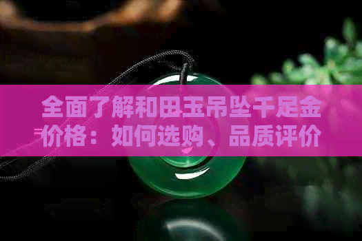 全面了解和田玉吊坠千足金价格：如何选购、品质评价及市场走势分析