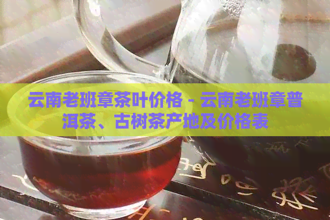 云南老班章茶叶价格 - 云南老班章普洱茶、古树茶产地及价格表