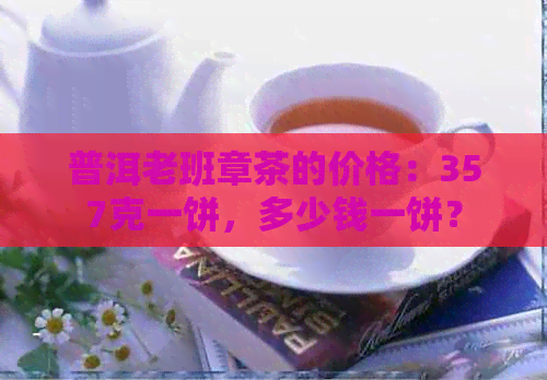 普洱老班章茶的价格：357克一饼，多少钱一饼？