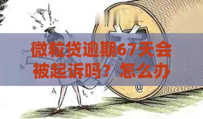 微粒贷逾期67天会被起诉吗？怎么办？