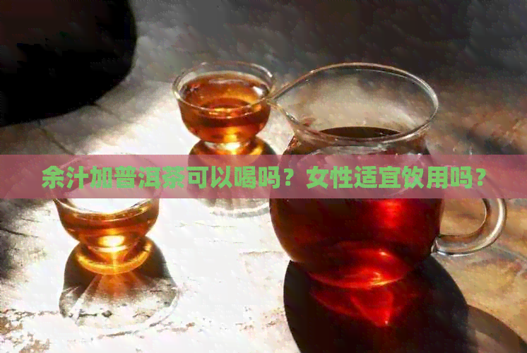 余汁加普洱茶可以喝吗？女性适宜饮用吗？