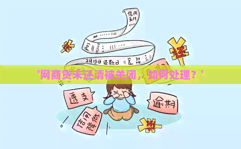 '网商贷未还清被关闭，如何处理？'