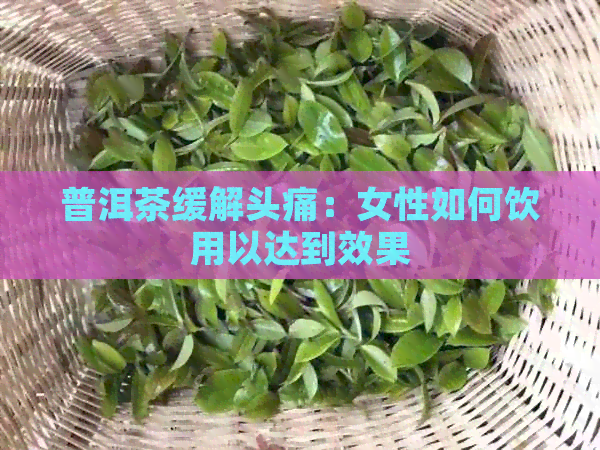 普洱茶缓解头痛：女性如何饮用以达到效果