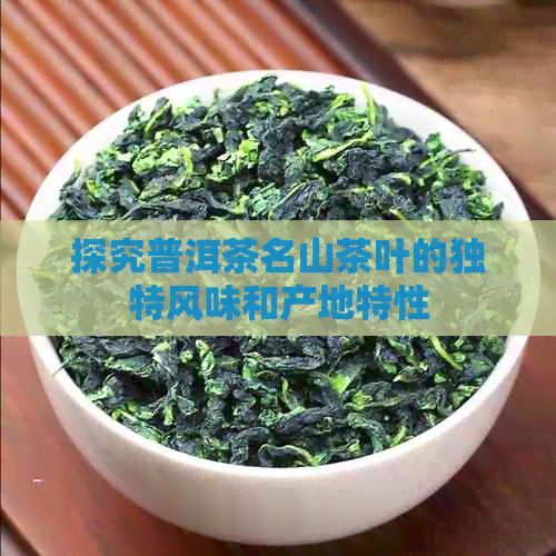 探究普洱茶名山茶叶的独特风味和产地特性