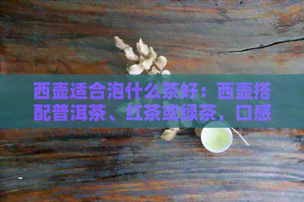 西壶适合泡什么茶好：西壶搭配普洱茶、红茶或绿茶，口感更佳。