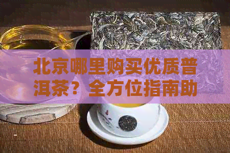 北京哪里购买优质普洱茶？全方位指南助您挑选心仪茶叶