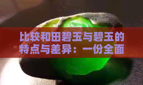 比较和田碧玉与碧玉的特点与差异：一份全面指南