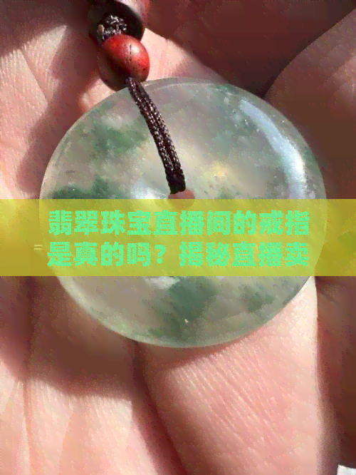 翡翠珠宝直播间的戒指是真的吗？揭秘直播卖货的真实性