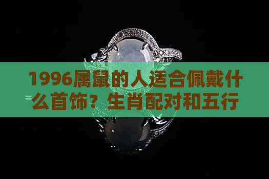 1996属鼠的人适合佩戴什么首饰？生肖配对和五行解析全解析