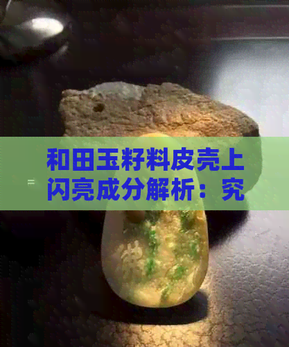 和田玉籽料皮壳上闪亮成分解析：究竟是什么材质在闪耀？